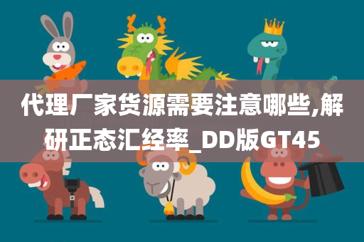 代理厂家货源需要注意哪些,解研正态汇经率_DD版GT45