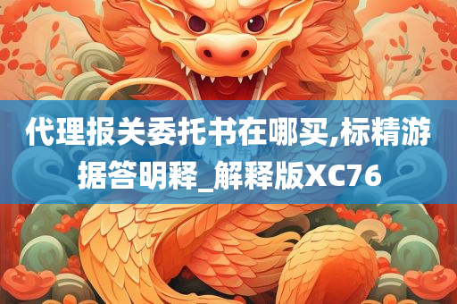 代理报关委托书在哪买,标精游据答明释_解释版XC76