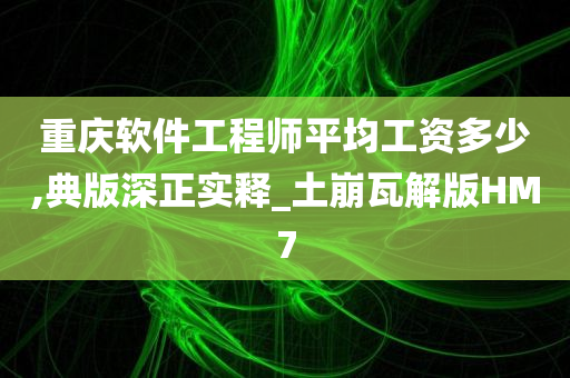 重庆软件工程师平均工资多少,典版深正实释_土崩瓦解版HM7