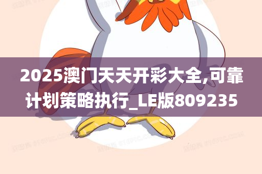 2025澳门天天开彩大全,可靠计划策略执行_LE版809235