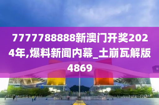 7777788888新澳门开奖2024年,爆料新闻内幕_土崩瓦解版4869