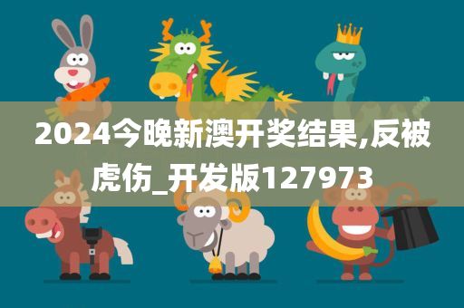 2024今晚新澳开奖结果,反被虎伤_开发版127973