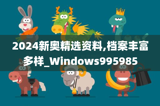 2024新奥精选资料,档案丰富多样_Windows995985