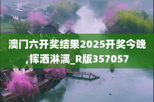 澳门六开奖结果2025开奖今晚,挥洒淋漓_R版357057