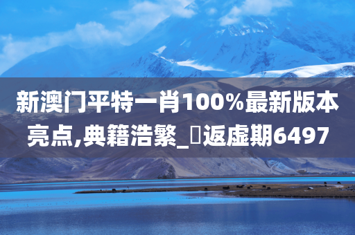 新澳门平特一肖100%最新版本亮点,典籍浩繁_‌返虚期6497