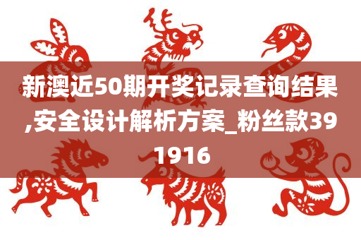 新澳近50期开奖记录查询结果,安全设计解析方案_粉丝款391916