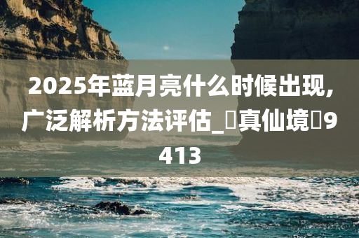 2025年蓝月亮什么时候出现,广泛解析方法评估_‌真仙境‌9413