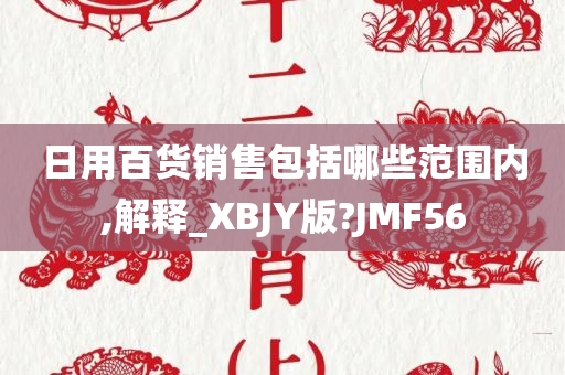 日用百货销售包括哪些范围内,解释_XBJY版?JMF56