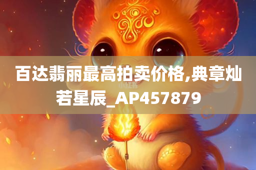 百达翡丽最高拍卖价格,典章灿若星辰_AP457879