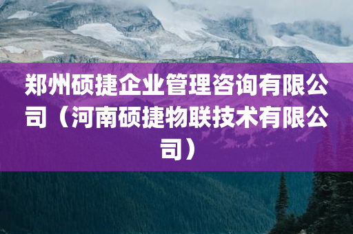 郑州硕捷企业管理咨询有限公司（河南硕捷物联技术有限公司）