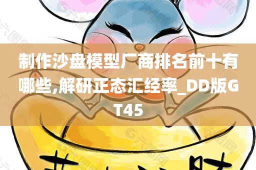 制作沙盘模型厂商排名前十有哪些,解研正态汇经率_DD版GT45