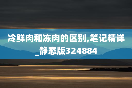 冷鲜肉和冻肉的区别,笔记精详_静态版324884