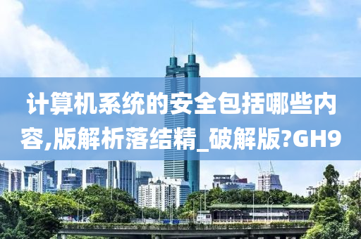 计算机系统的安全包括哪些内容,版解析落结精_破解版?GH9