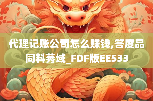 代理记账公司怎么赚钱,答度品同料莠域_FDF版EE533