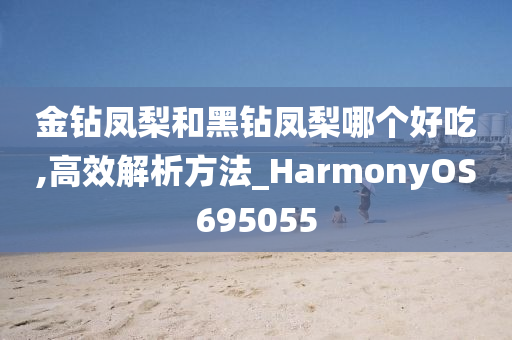 金钻凤梨和黑钻凤梨哪个好吃,高效解析方法_HarmonyOS695055