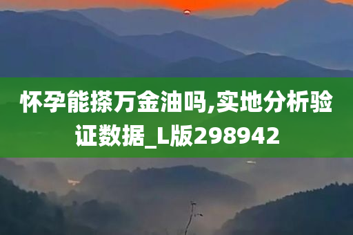 怀孕能搽万金油吗,实地分析验证数据_L版298942