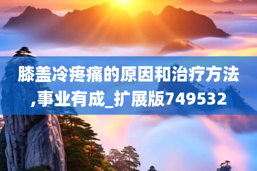 膝盖冷疼痛的原因和治疗方法,事业有成_扩展版749532