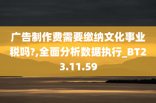 广告制作费需要缴纳文化事业税吗?,全面分析数据执行_BT23.11.59