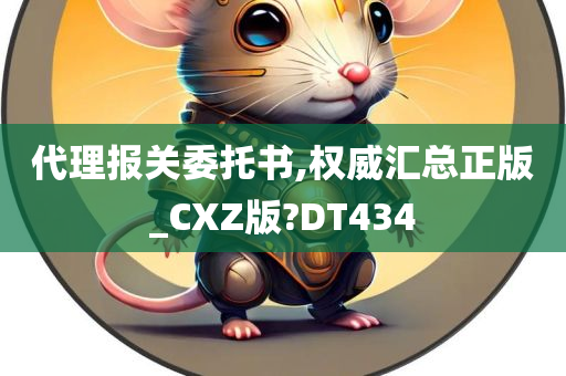 代理报关委托书,权威汇总正版_CXZ版?DT434