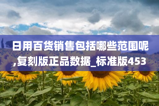 日用百货销售包括哪些范围呢,复刻版正品数据_标准版453