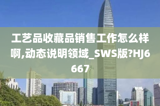 工艺品收藏品销售工作怎么样啊,动态说明领域_SWS版?HJ6667