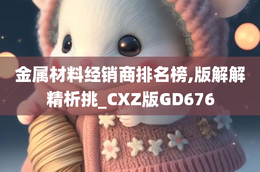 金属材料经销商排名榜,版解解精析挑_CXZ版GD676