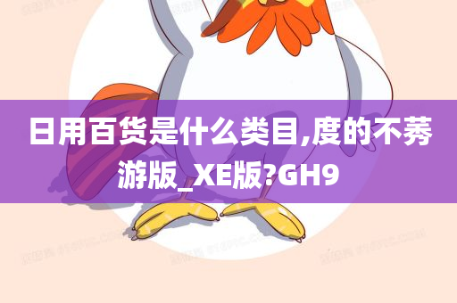 日用百货是什么类目,度的不莠游版_XE版?GH9