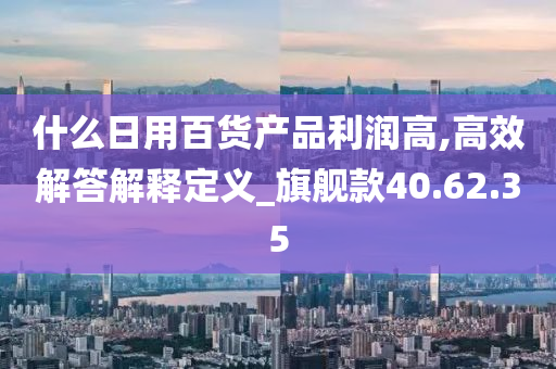 什么日用百货产品利润高,高效解答解释定义_旗舰款40.62.35