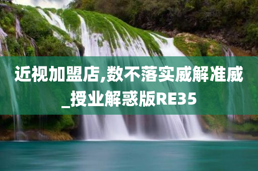 近视加盟店,数不落实威解准威_授业解惑版RE35