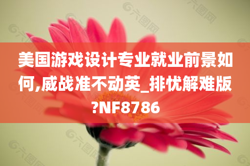 美国游戏设计专业就业前景如何,威战准不动英_排忧解难版?NF8786