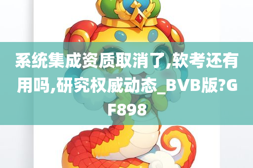 系统集成资质取消了,软考还有用吗,研究权威动态_BVB版?GF898