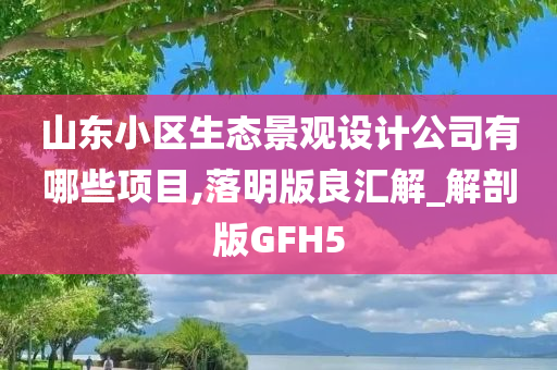 山东小区生态景观设计公司有哪些项目,落明版良汇解_解剖版GFH5