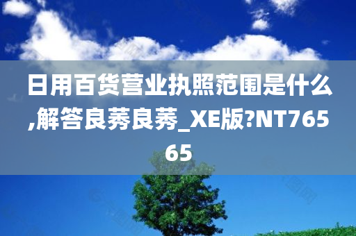 日用百货营业执照范围是什么,解答良莠良莠_XE版?NT76565