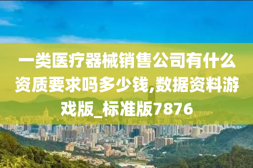 一类医疗器械销售公司有什么资质要求吗多少钱,数据资料游戏版_标准版7876