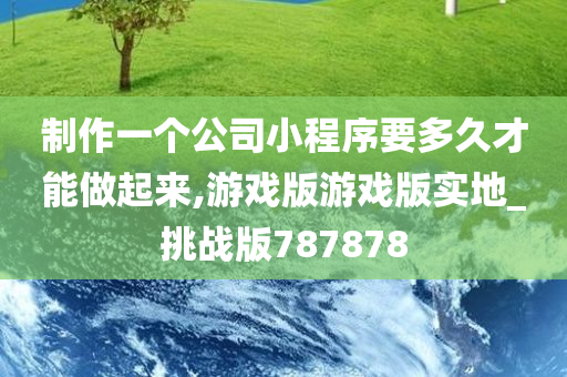 制作一个公司小程序要多久才能做起来,游戏版游戏版实地_挑战版787878