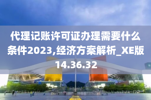 代理记账许可证办理需要什么条件2023,经济方案解析_XE版14.36.32