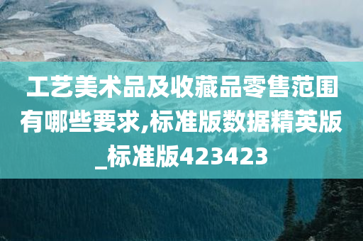 工艺美术品及收藏品零售范围有哪些要求,标准版数据精英版_标准版423423