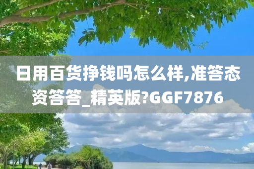 日用百货挣钱吗怎么样,准答态资答答_精英版?GGF7876