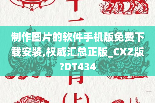 制作图片的软件手机版免费下载安装,权威汇总正版_CXZ版?DT434