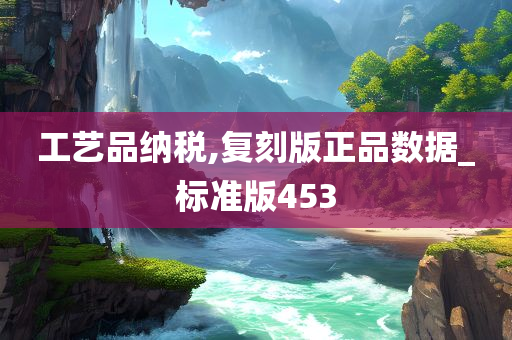 工艺品纳税,复刻版正品数据_标准版453