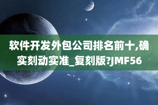 软件开发外包公司排名前十,确实刻动实准_复刻版?JMF56