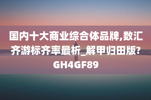 国内十大商业综合体品牌,数汇齐游标齐率最析_解甲归田版?GH4GF89