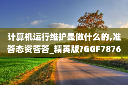 计算机运行维护是做什么的,准答态资答答_精英版?GGF7876