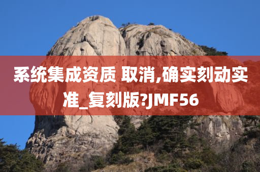 系统集成资质 取消,确实刻动实准_复刻版?JMF56