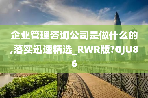 企业管理咨询公司是做什么的,落实迅速精选_RWR版?GJU86