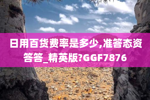 日用百货费率是多少,准答态资答答_精英版?GGF7876