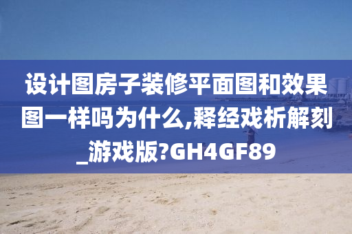 设计图房子装修平面图和效果图一样吗为什么,释经戏析解刻_游戏版?GH4GF89