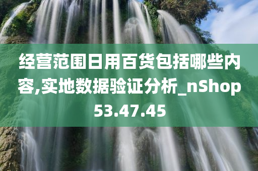 经营范围日用百货包括哪些内容,实地数据验证分析_nShop53.47.45