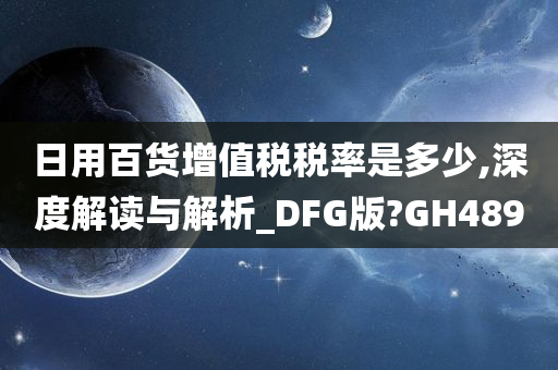 日用百货增值税税率是多少,深度解读与解析_DFG版?GH489