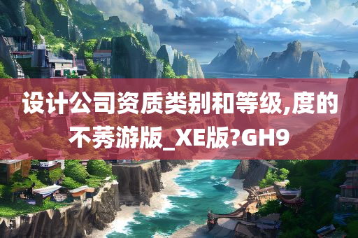 设计公司资质类别和等级,度的不莠游版_XE版?GH9